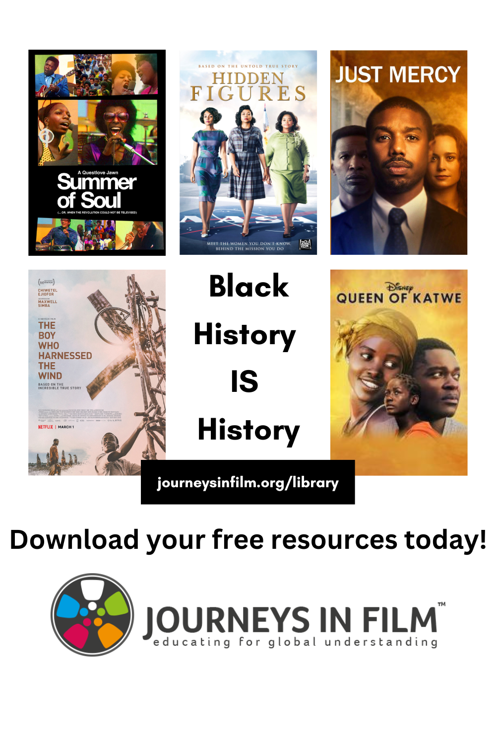 Black History Month collage image featuring movie posters for Summer of Soul, Hidden Figures, Just Mercy and Queen of Katwe. Text in center of image reads: Black History IS History. Link to journeys library is featured as is the Journeys in Film logo. Link is journeys in film dot org slash library. Additional text reads: Download your free resources today! 